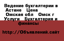 Ведение бухгалтерии в Астане › Цена ­ 40 000 - Омская обл., Омск г. Услуги » Бухгалтерия и финансы   